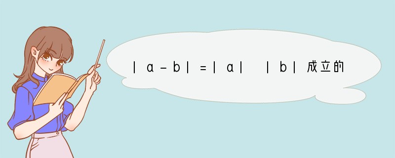 |a-b|=|a| |b|成立的条件是（　　）A．ab＞0B．ab＞1C．ab≤0D